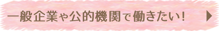 一般企業や公的機関で働きたい！